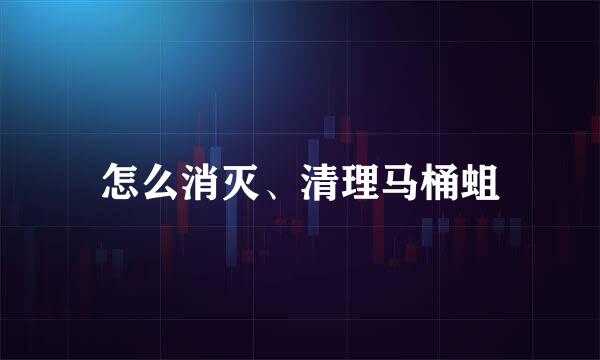 怎么消灭、清理马桶蛆