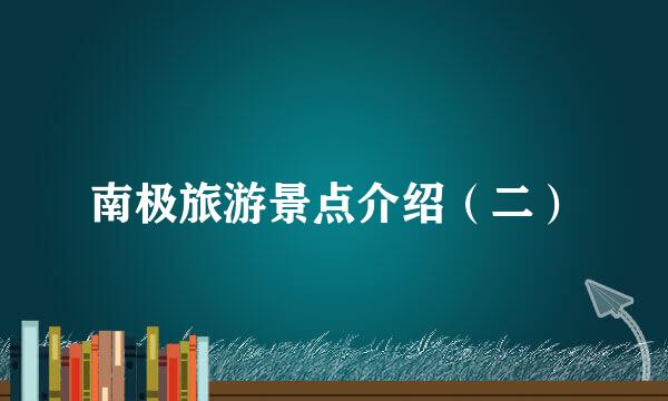 南极旅游景点介绍(二)