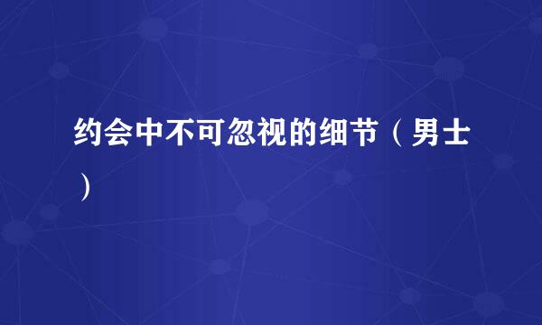 约会中不可忽视的细节（男士）