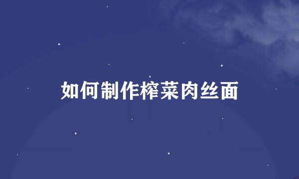 如何制作榨菜肉丝面