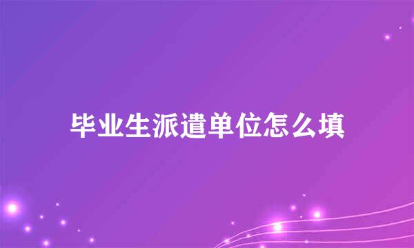 毕业生派遣单位怎么填
