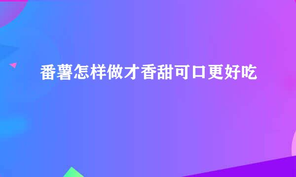 番薯怎样做才香甜可口更好吃