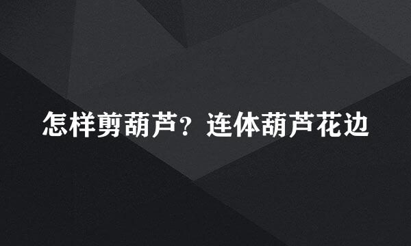 怎样剪葫芦？连体葫芦花边