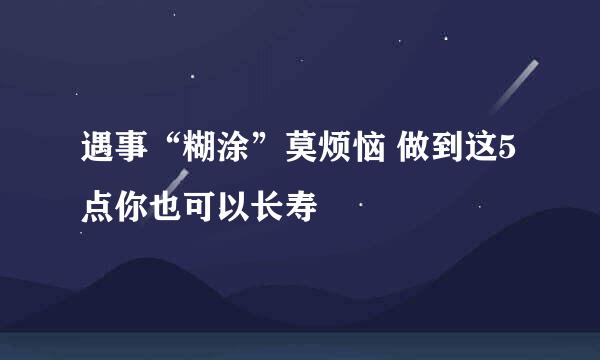 遇事“糊涂”莫烦恼 做到这5点你也可以长寿