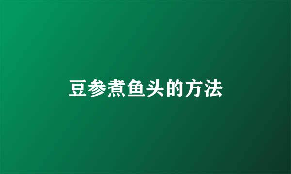豆参煮鱼头的方法