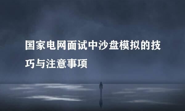 国家电网面试中沙盘模拟的技巧与注意事项