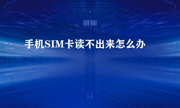 手机SIM卡读不出来怎么办