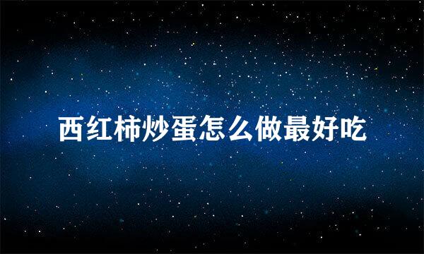 西红柿炒蛋怎么做最好吃