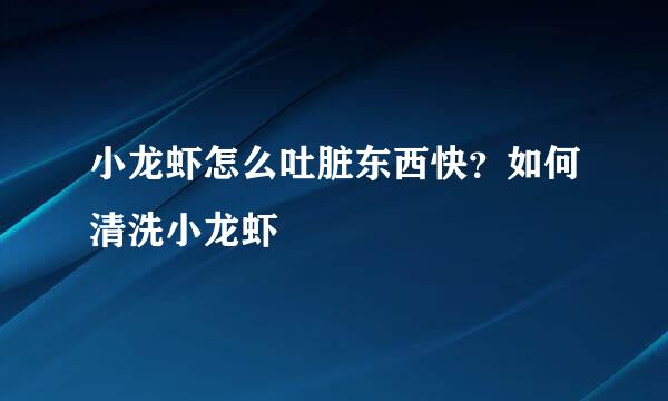 小龙虾怎么吐脏东西快？如何清洗小龙虾