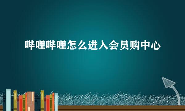 哔哩哔哩怎么进入会员购中心