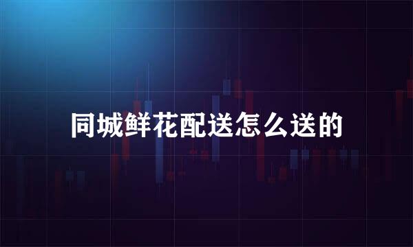 同城鲜花配送怎么送的