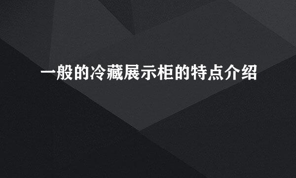 一般的冷藏展示柜的特点介绍