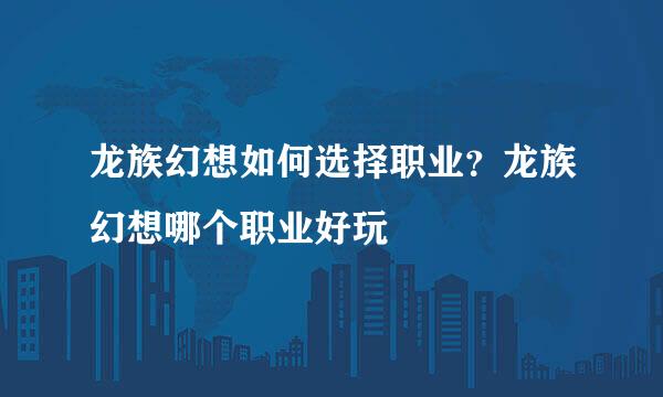 龙族幻想如何选择职业？龙族幻想哪个职业好玩