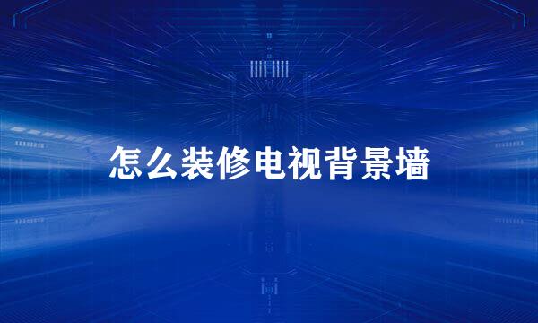 怎么装修电视背景墙