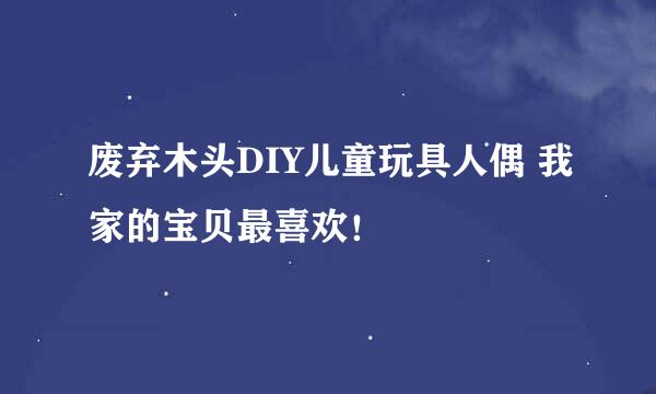 废弃木头DIY儿童玩具人偶 我家的宝贝最喜欢！