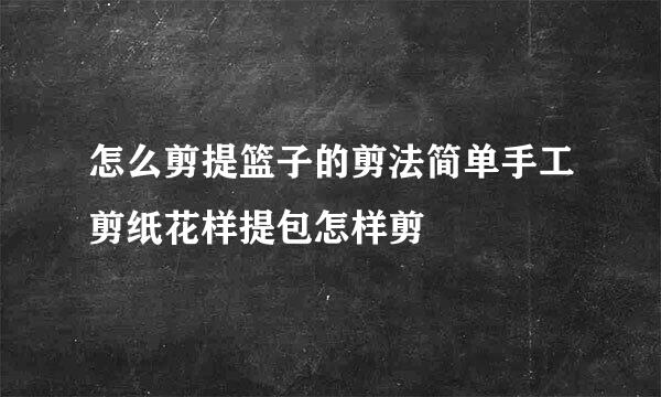 怎么剪提篮子的剪法简单手工剪纸花样提包怎样剪