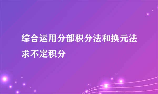 综合运用分部积分法和换元法求不定积分