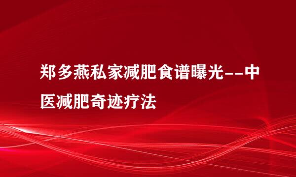 郑多燕私家减肥食谱曝光--中医减肥奇迹疗法