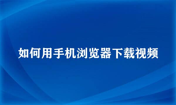如何用手机浏览器下载视频