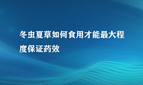 冬虫夏草如何食用才能最大程度保证药效