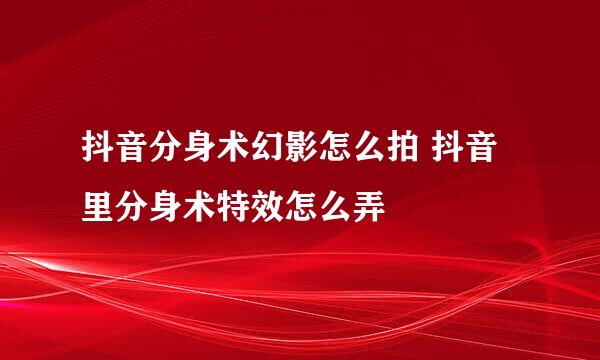 抖音分身术幻影怎么拍 抖音里分身术特效怎么弄