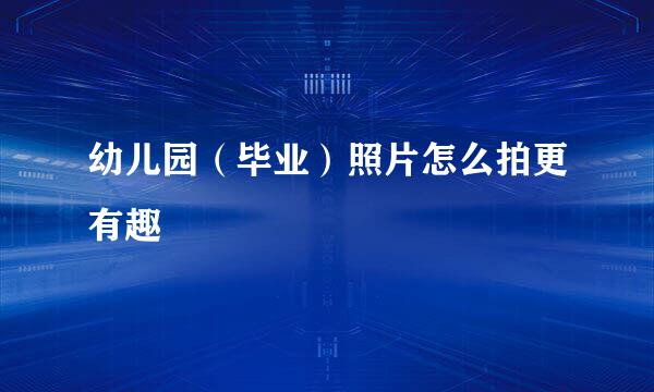 幼儿园（毕业）照片怎么拍更有趣