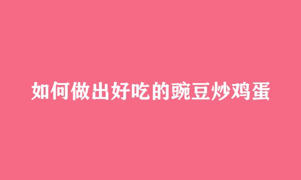 如何做出好吃的豌豆炒鸡蛋