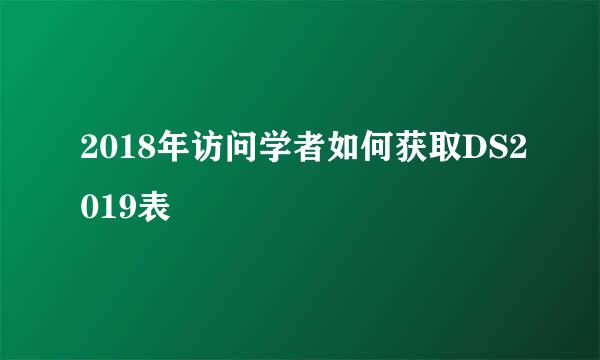 2018年访问学者如何获取DS2019表