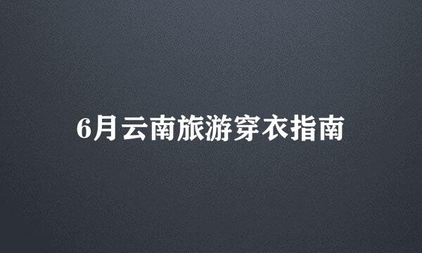 6月云南旅游穿衣指南