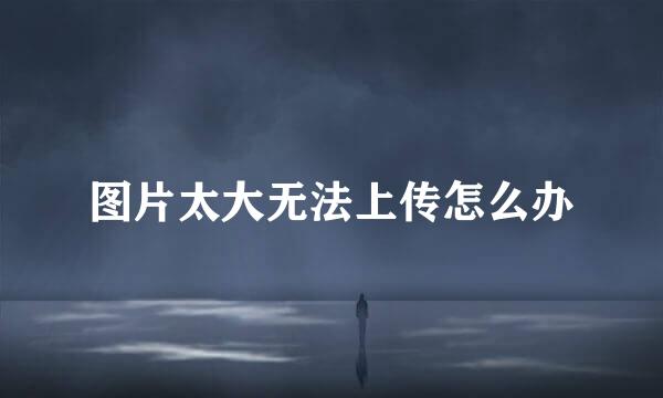 图片太大无法上传怎么办