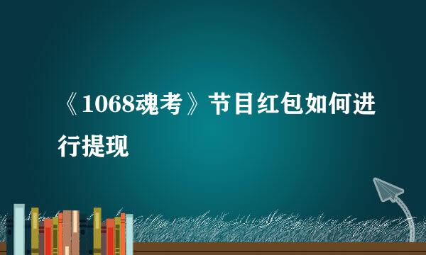 《1068魂考》节目红包如何进行提现