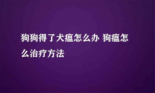 狗狗得了犬瘟怎么办 狗瘟怎么治疗方法