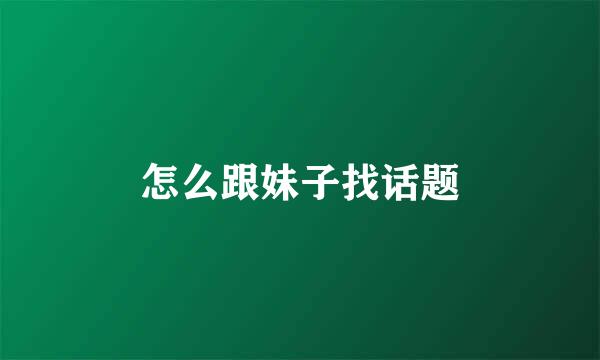 怎么跟妹子找话题