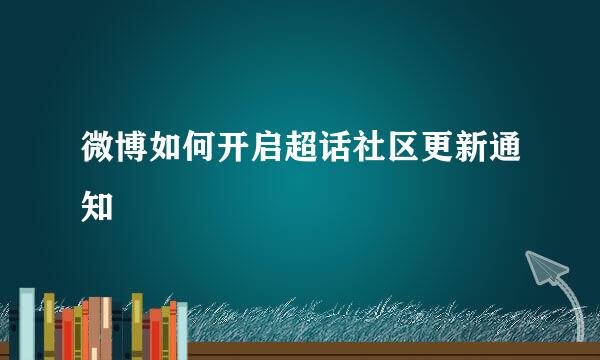 微博如何开启超话社区更新通知