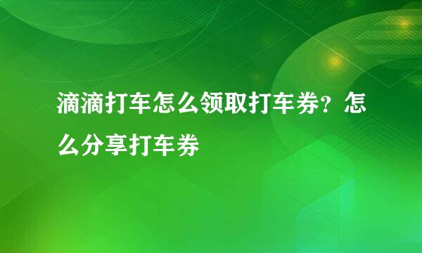 滴滴打车怎么领取打车券？怎么分享打车券