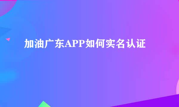 加油广东APP如何实名认证