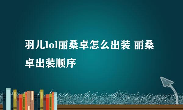 羽儿lol丽桑卓怎么出装 丽桑卓出装顺序