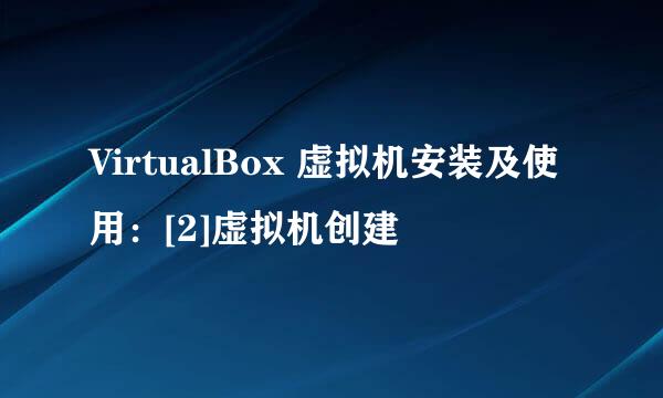 VirtualBox 虚拟机安装及使用：[2]虚拟机创建