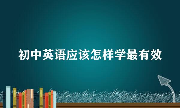 初中英语应该怎样学最有效