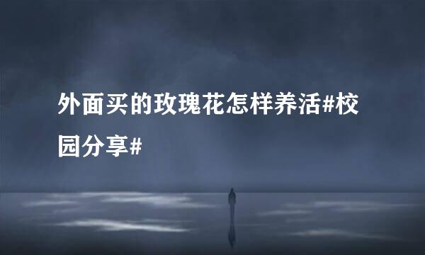 外面买的玫瑰花怎样养活#校园分享#