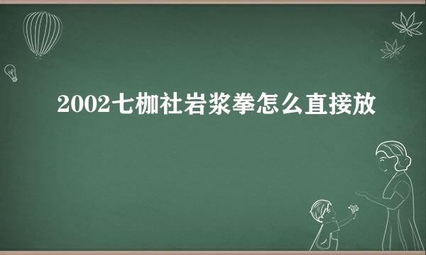 2002七枷社岩浆拳怎么直接放