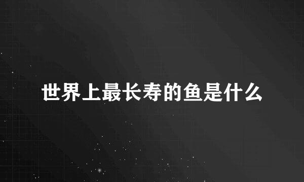 世界上最长寿的鱼是什么