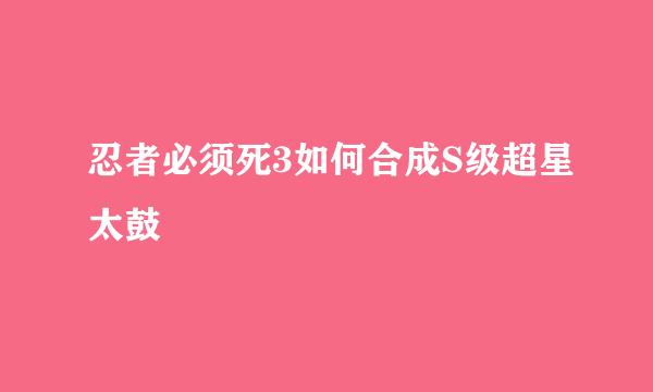 忍者必须死3如何合成S级超星太鼓