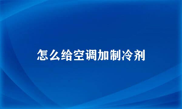 怎么给空调加制冷剂