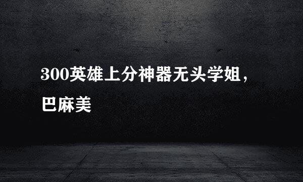 300英雄上分神器无头学姐，巴麻美