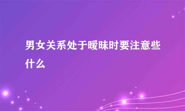 男女关系处于暧昧时要注意些什么