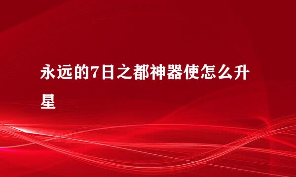 永远的7日之都神器使怎么升星
