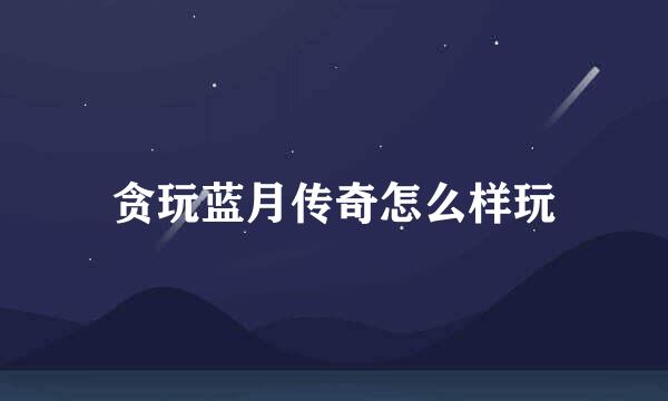 贪玩蓝月传奇怎么样玩