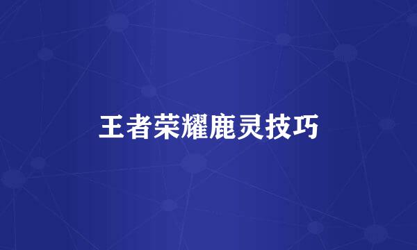 王者荣耀鹿灵技巧