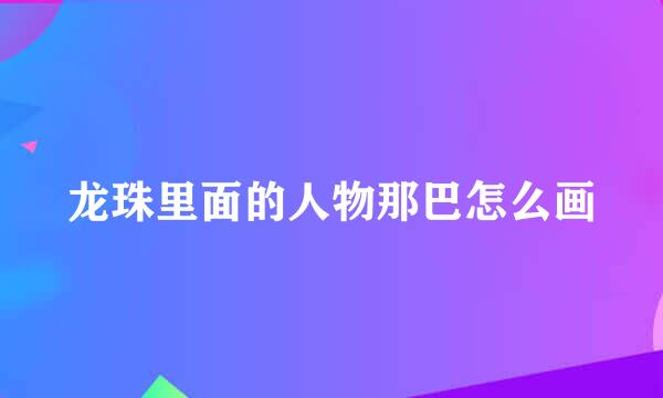 龙珠里面的人物那巴怎么画